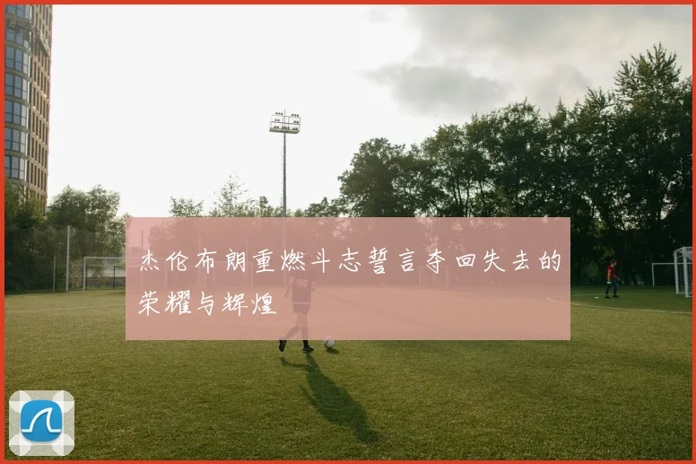 杰伦布朗重燃斗志誓言夺回失去的荣耀与辉煌
