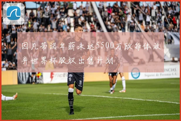 因凡蒂诺年薪未达5500万欧每体放弃世界杯股权出售计划