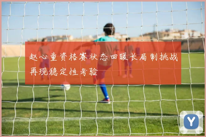 赵心童资格赛状态回暖长局制挑战再现稳定性考验