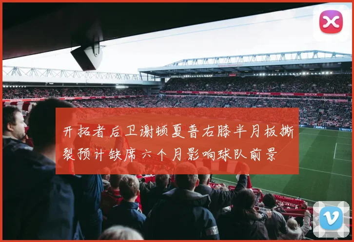 开拓者后卫谢顿夏普右膝半月板撕裂预计缺席六个月影响球队前景