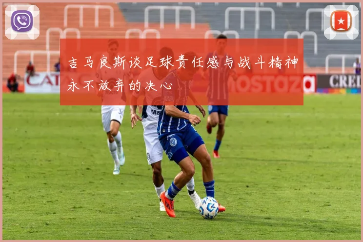 吉马良斯谈足球责任感与战斗精神永不放弃的决心