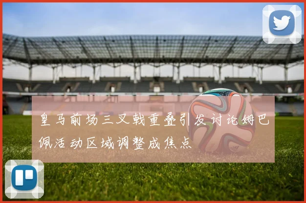 皇马前场三叉戟重叠引发讨论姆巴佩活动区域调整成焦点