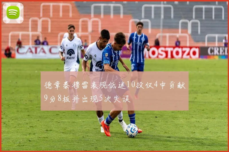 德章泰穆雷表现低迷10投仅4中贡献9分8板并出现5次失误