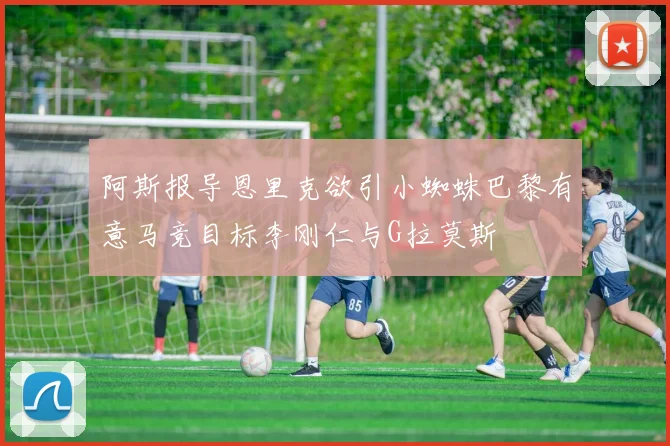 阿斯报导恩里克欲引小蜘蛛巴黎有意马竞目标李刚仁与G拉莫斯