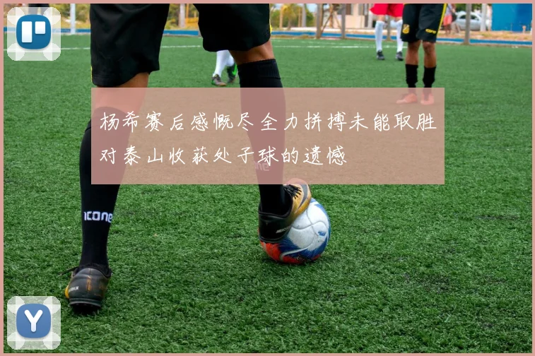 杨希赛后感慨尽全力拼搏未能取胜对泰山收获处子球的遗憾