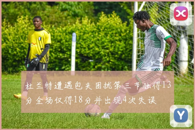 杜兰特遭遇包夹困扰第三节独得13分全场仅得18分并出现4次失误