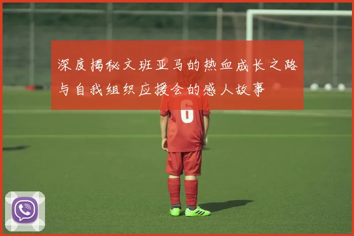深度揭秘文班亚马的热血成长之路与自我组织应援会的感人故事