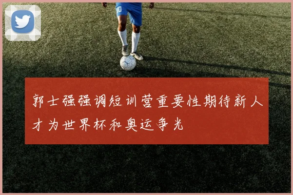 郭士强强调短训营重要性期待新人才为世界杯和奥运争光