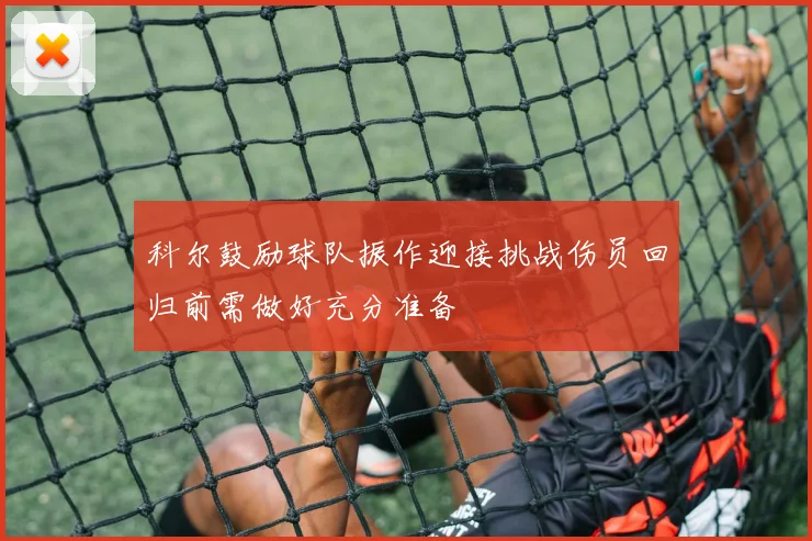 科尔鼓励球队振作迎接挑战伤员回归前需做好充分准备