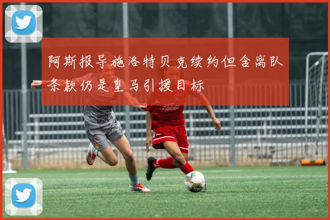 阿斯报导施洛特贝克续约但含离队条款仍是皇马引援目标