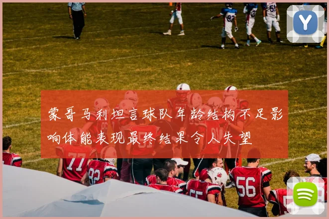 蒙哥马利坦言球队年龄结构不足影响体能表现最终结果令人失望