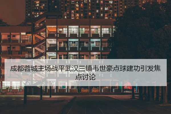 成都蓉城主场战平武汉三镇韦世豪点球建功引发焦点讨论