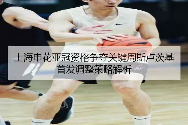 上海申花亚冠资格争夺关键周斯卢茨基首发调整策略解析